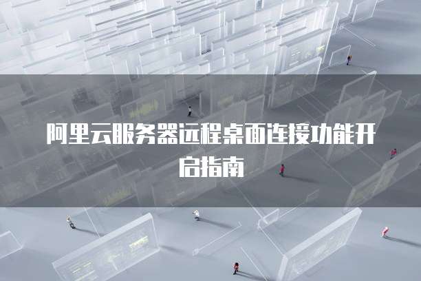 阿里云服务器远程桌面连接功能开启指南