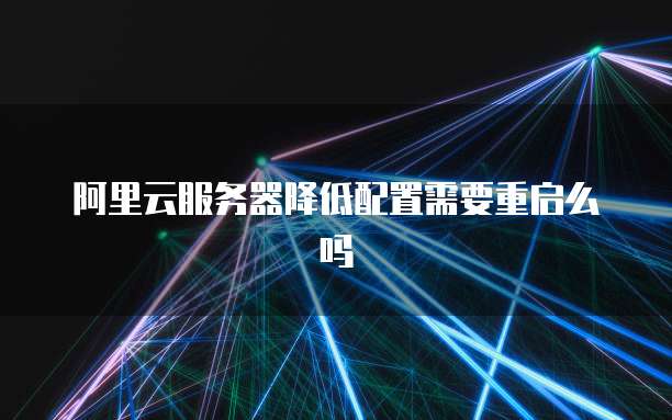 阿里云服务器降低配置需要重启么吗