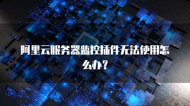 阿里云服务器监控插件无法使用怎么办?