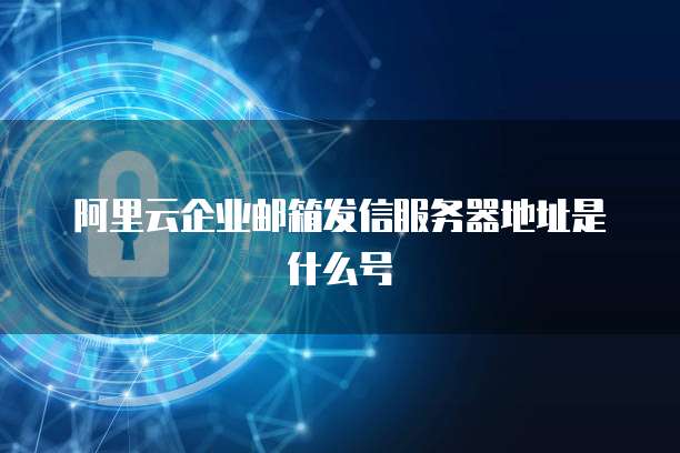 阿里云企业邮箱发信服务器地址是什么号