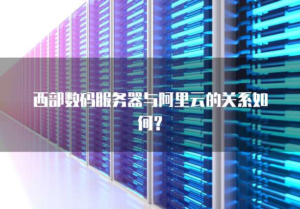 西部数码服务器与阿里云的关系如何？