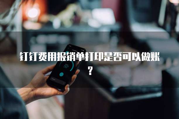 钉钉费用报销单打印是否可以做账?