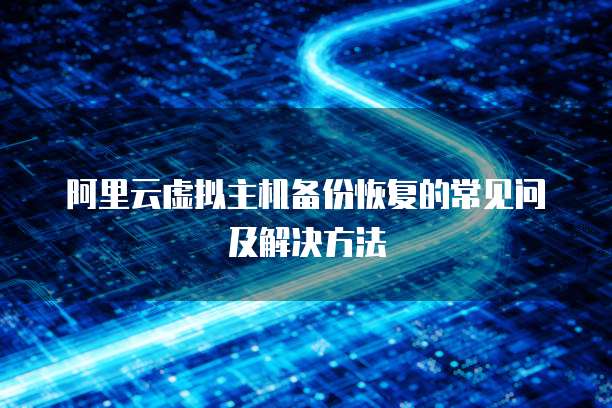 阿里云虚拟主机备份恢复的常见问及解决方法