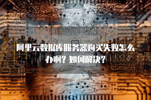 阿里云数据库服务器购买失败怎么办啊?如何解决?