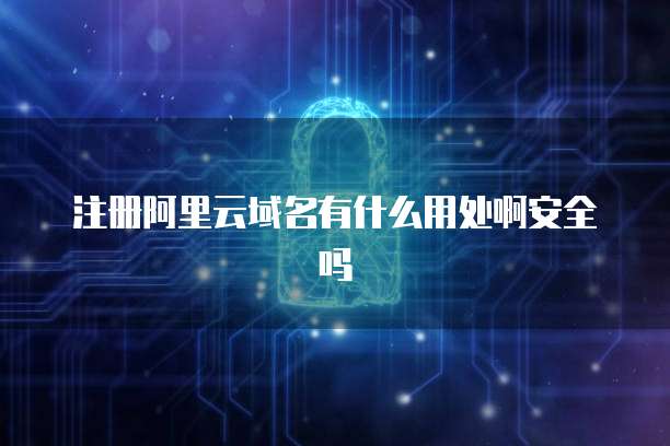 注册阿里云域名有什么用处啊安全吗