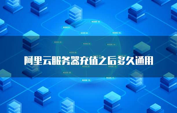 阿里云服务器充值之后多久通用
