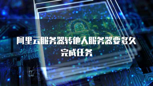 阿里云服务器转他人服务器要多久完成任务