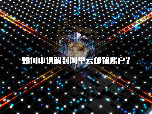 如何申请解封阿里云邮箱账户?