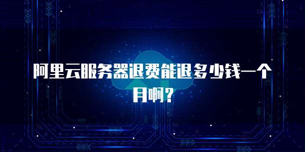 阿里云服务器退费能退多少钱一个月啊?