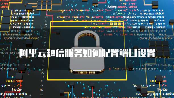 阿里云短信服务如何配置端口设置