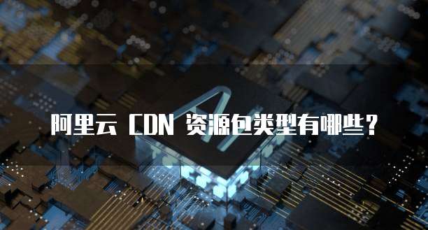 阿里云 CDN 资源包类型有哪些?