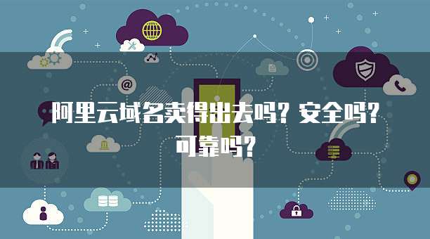 阿里云域名卖得出去吗?安全吗?可靠吗?