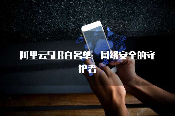 阿里云SLB白名单：网络安全的守护者