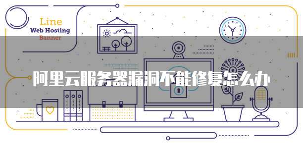 阿里云服务器漏洞不能修复怎么办