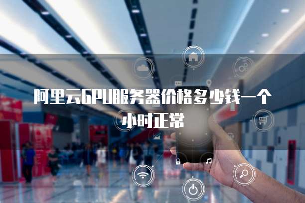 阿里云GPU服务器价格多少钱一个小时正常
