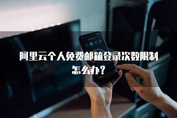阿里云个人免费邮箱登录次数限制怎么办？