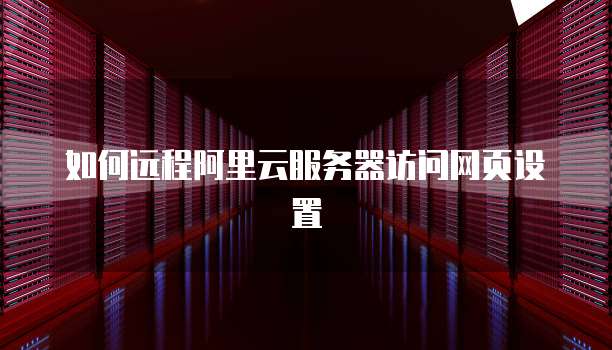 如何远程阿里云服务器访问网页设置