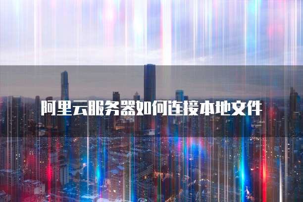 阿里云服务器如何连接本地文件