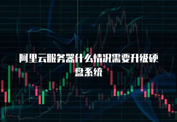 阿里云服务器什么情况需要升级硬盘系统