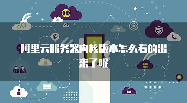 阿里云服务器内核版本怎么看的出来了呢