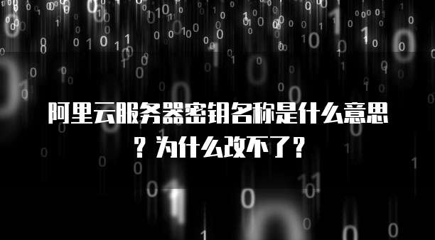 阿里云服务器密钥名称是什么意思?为什么改不了?