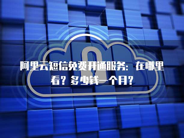 阿里云短信免费开通服务:在哪里看?多少钱一个月?