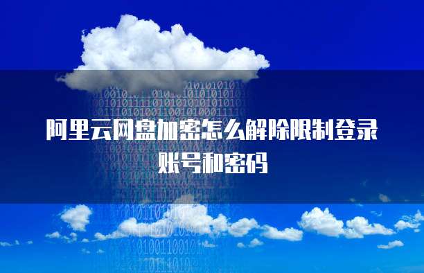 阿里云网盘加密怎么解除限制登录账号和密码