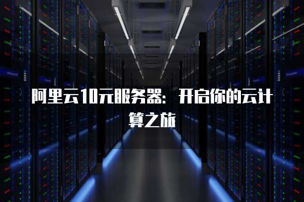 阿里云10元服务器:开启你的云计算之旅