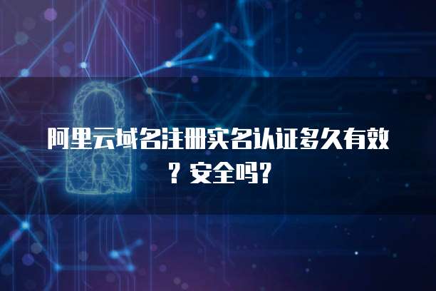 阿里云域名注册实名认证多久有效?安全吗?