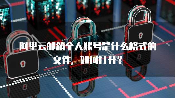 阿里云邮箱个人账号是什么格式的文件,如何打开?