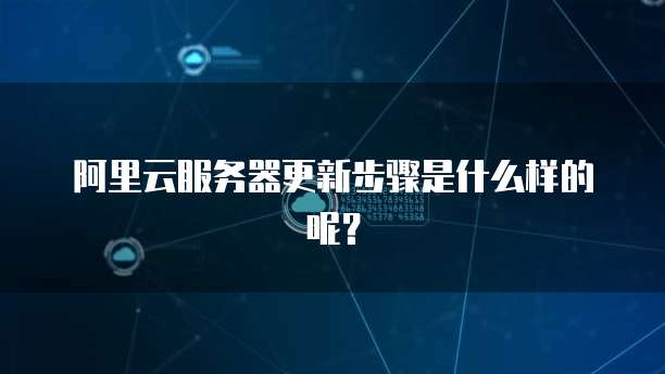阿里云服务器更新步骤是什么样的呢?
