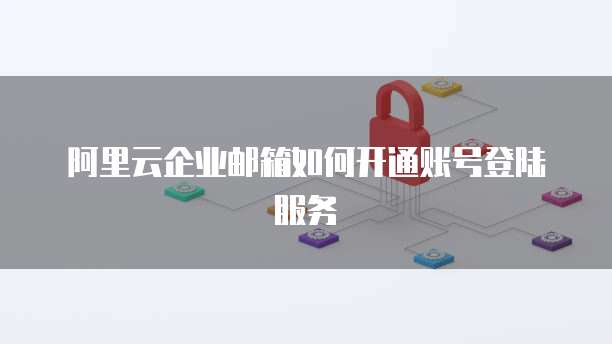 阿里云企业邮箱如何开通账号登陆服务