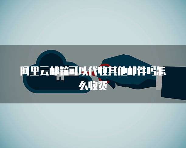 阿里云邮箱可以代收其他邮件吗怎么收费