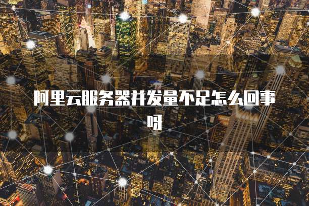 阿里云服务器并发量不足怎么回事呀