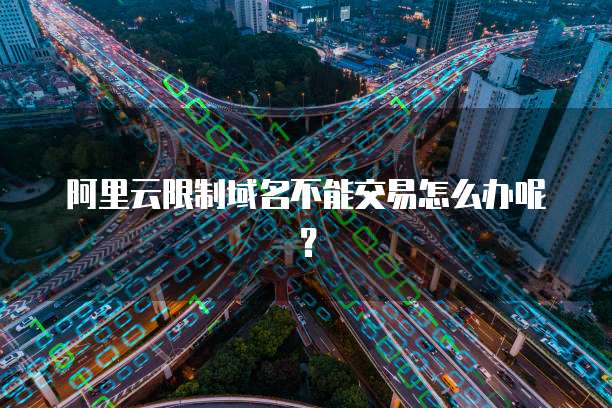 阿里云限制域名不能交易怎么办呢？