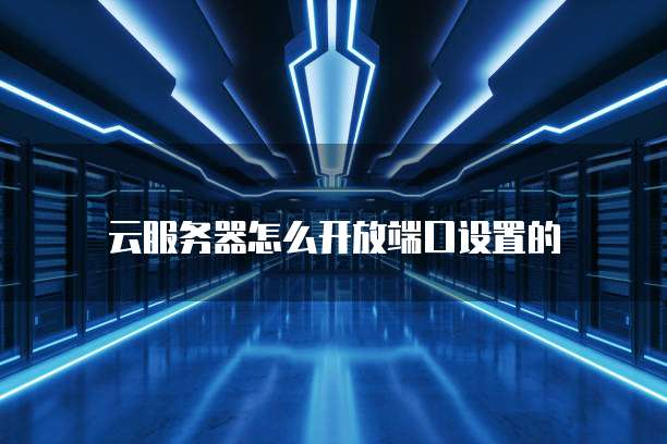 云服务器怎么开放端口设置的