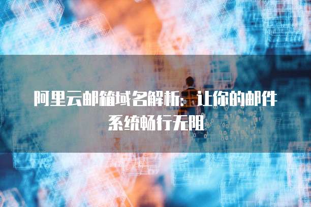 阿里云邮箱域名解析:让你的邮件系统畅行无阻