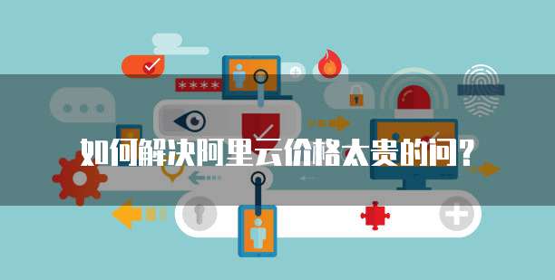 如何解决阿里云价格太贵的问?