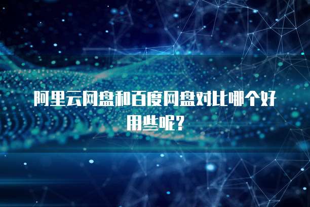 阿里云网盘和百度网盘对比哪个好用些呢?