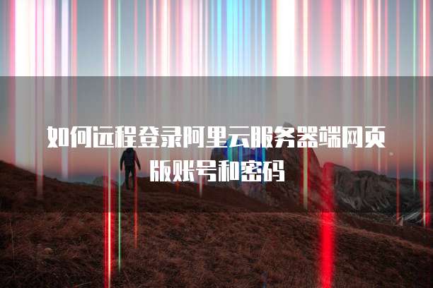 如何远程登录阿里云服务器端网页版账号和密码