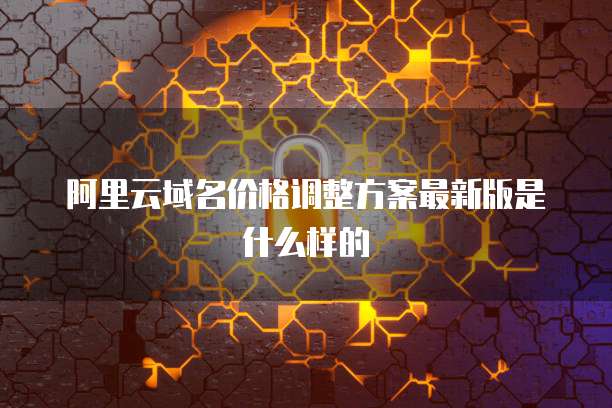 阿里云域名价格调整方案最新版是什么样的