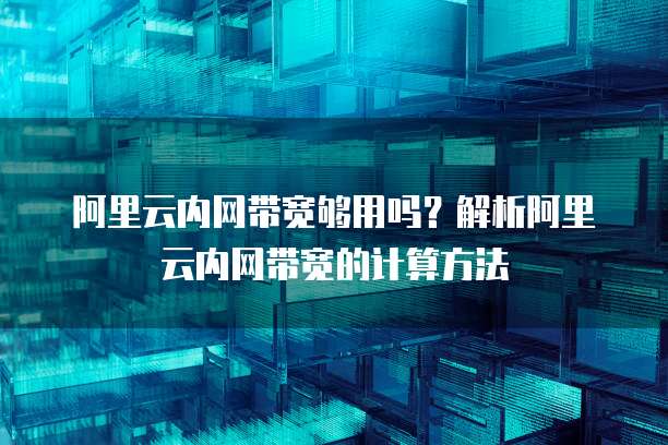 阿里云内网带宽够用吗？解析阿里云内网带宽的计算方法