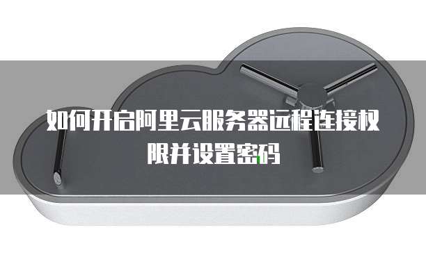 如何开启阿里云服务器远程连接权限并设置密码