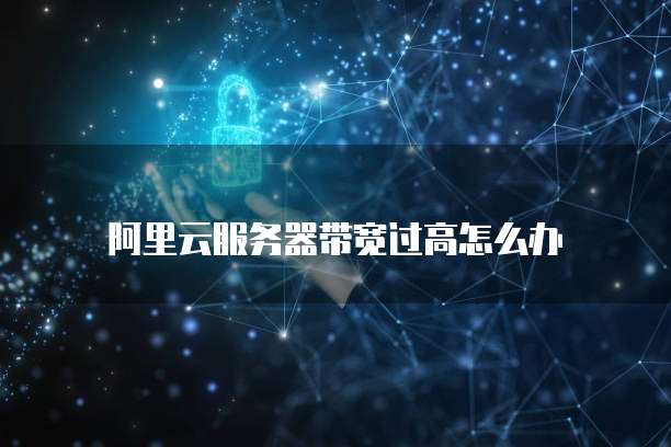 阿里云服务器带宽过高怎么办
