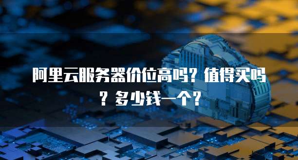 阿里云服务器价位高吗?值得买吗?多少钱一个?