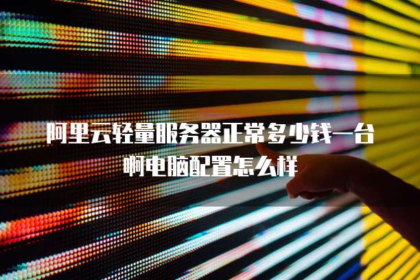 阿里云轻量服务器正常多少钱一台啊电脑配置怎么样