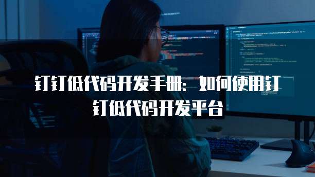 钉钉低代码开发手册:如何使用钉钉低代码开发平台