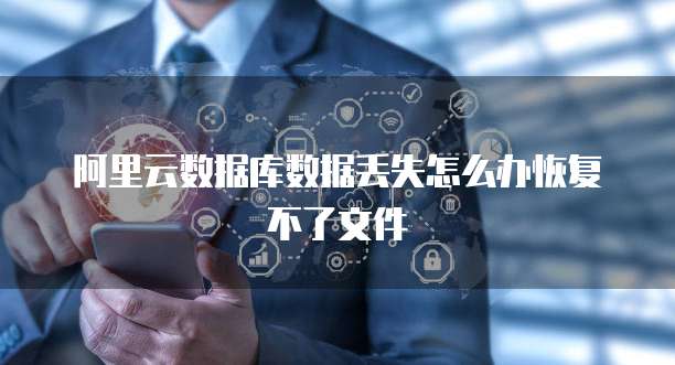 阿里云数据库数据丢失怎么办恢复不了文件