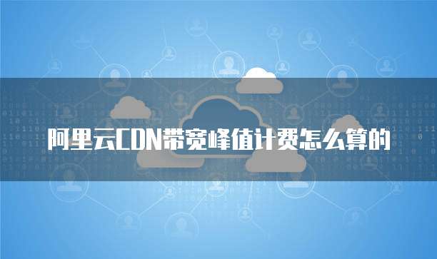 阿里云CDN带宽峰值计费怎么算的