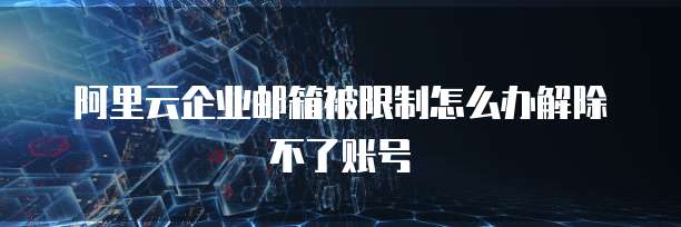阿里云企业邮箱被限制怎么办解除不了账号